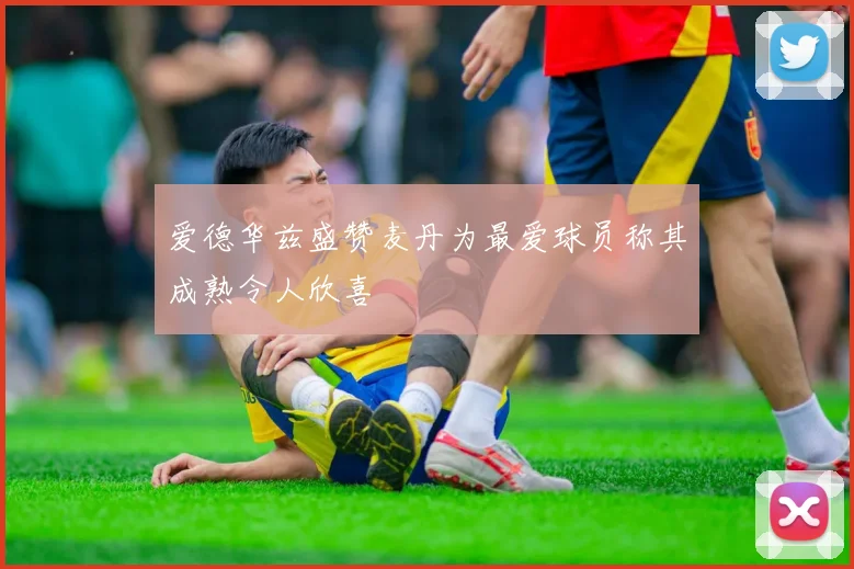 爱德华兹盛赞麦丹为最爱球员称其成熟令人欣喜