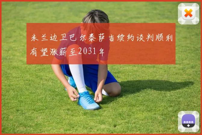 米兰边卫巴尔泰萨吉续约谈判顺利有望涨薪至2031年