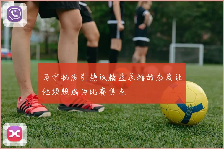 马宁执法引热议精益求精的态度让他频频成为比赛焦点