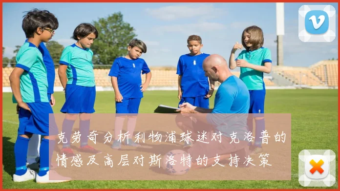 克劳奇分析利物浦球迷对克洛普的情感及高层对斯洛特的支持决策