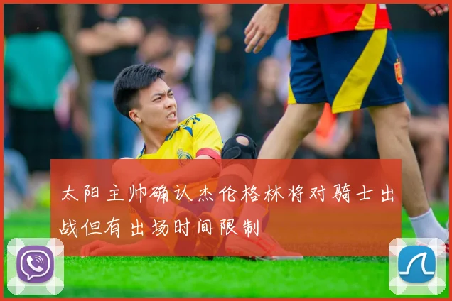 太阳主帅确认杰伦格林将对骑士出战但有出场时间限制