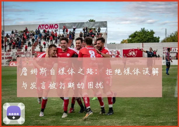 詹姆斯自媒体之路：拒绝媒体误解与发言被打断的困扰