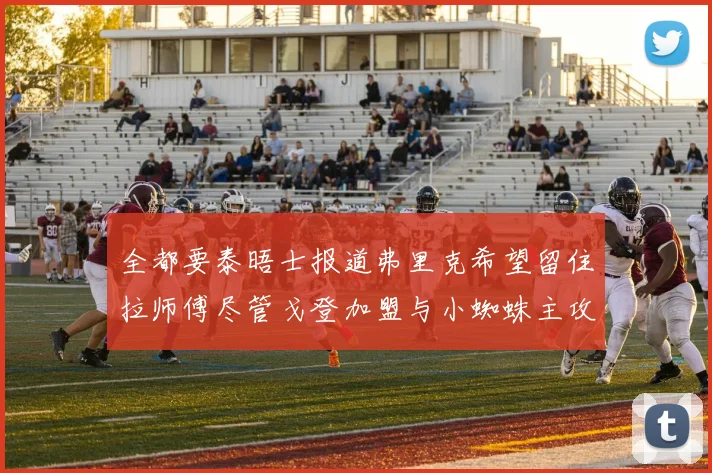 全都要泰晤士报道弗里克希望留住拉师傅尽管戈登加盟与小蜘蛛主攻