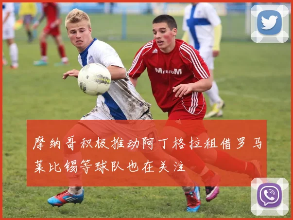 摩纳哥积极推动阿丁格拉租借罗马莱比锡等球队也在关注