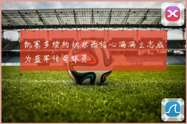 凯塞多续约切尔西信心满满立志成为蓝军传奇球员