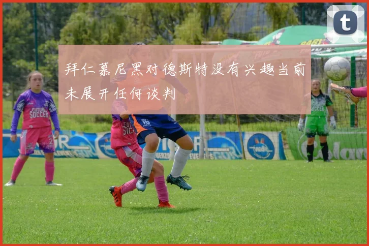 拜仁慕尼黑对德斯特没有兴趣当前未展开任何谈判