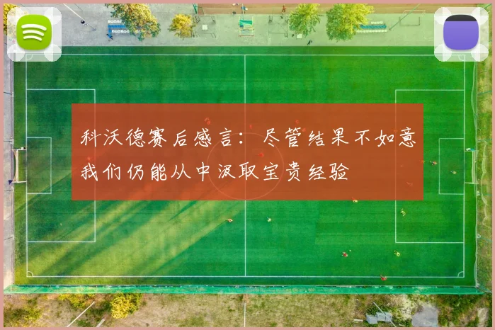 科沃德赛后感言：尽管结果不如意我们仍能从中汲取宝贵经验
