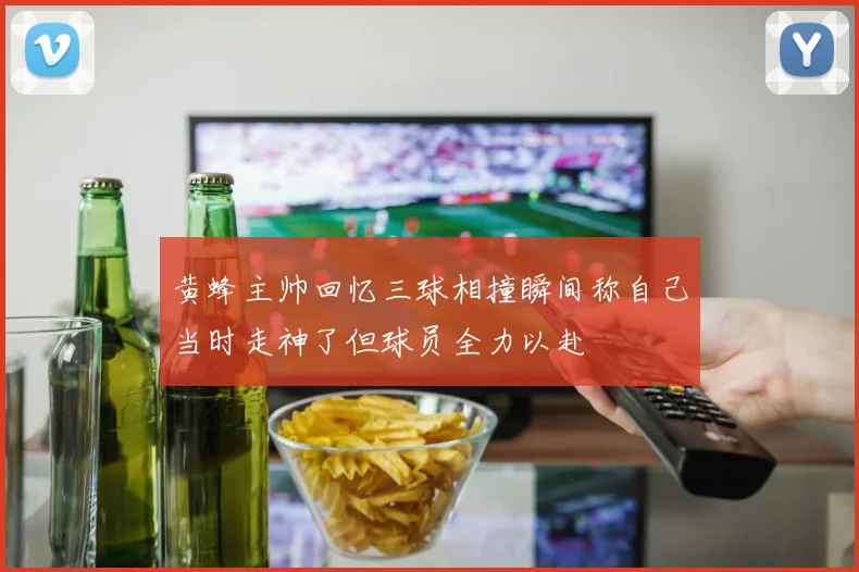 黄蜂主帅回忆三球相撞瞬间称自己当时走神了但球员全力以赴
