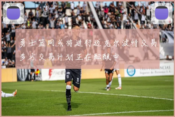 勇士篮网或将进行迈克尔波特交易多方交易计划正在酝酿中