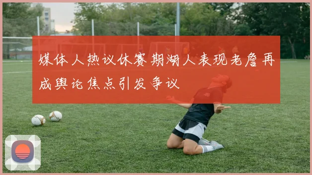 媒体人热议休赛期湖人表现老詹再成舆论焦点引发争议