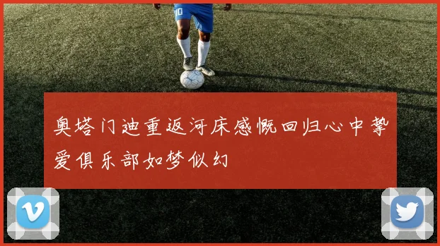 奥塔门迪重返河床感慨回归心中挚爱俱乐部如梦似幻