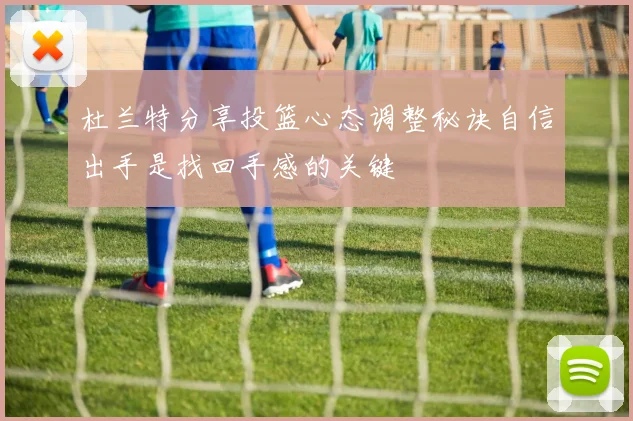 杜兰特分享投篮心态调整秘诀自信出手是找回手感的关键