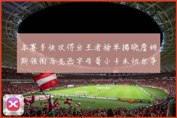 本赛季快攻得分王者榜单揭晓詹姆斯领衔马克西字母哥小卡米切尔争辉