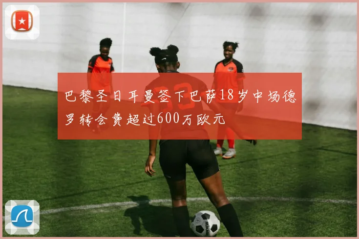 巴黎圣日耳曼签下巴萨18岁中场德罗转会费超过600万欧元