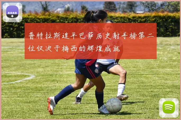 普特拉斯追平巴萨历史射手榜第二位仅次于梅西的辉煌成就