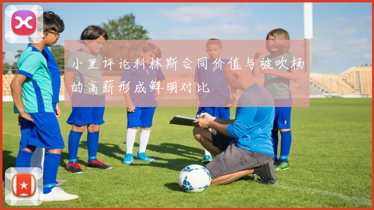 小里评论科林斯合同价值与被吹杨的高薪形成鲜明对比