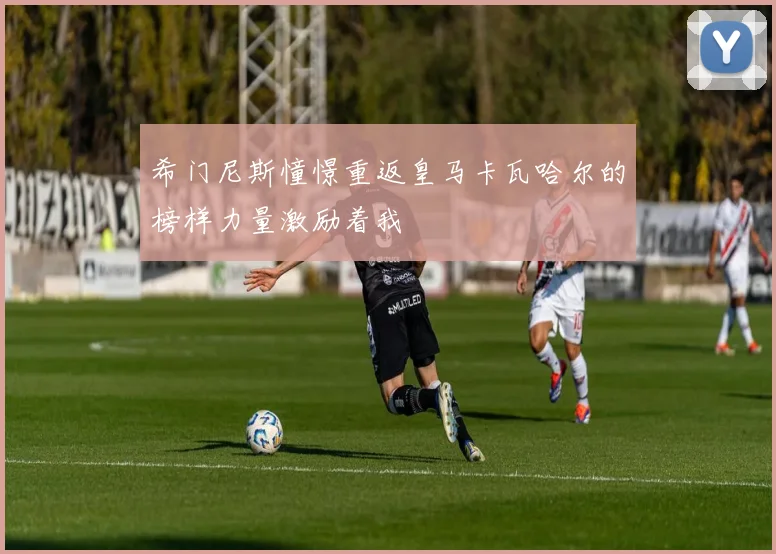 希门尼斯憧憬重返皇马卡瓦哈尔的榜样力量激励着我