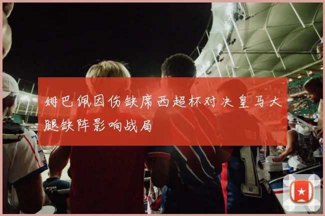 姆巴佩因伤缺席西超杯对决皇马大腿缺阵影响战局