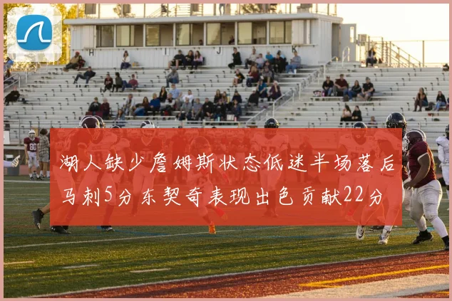 湖人缺少詹姆斯状态低迷半场落后马刺5分东契奇表现出色贡献22分