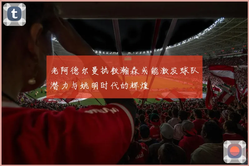老阿德尔曼执教瀚森或能激发球队潜力与姚明时代的辉煌