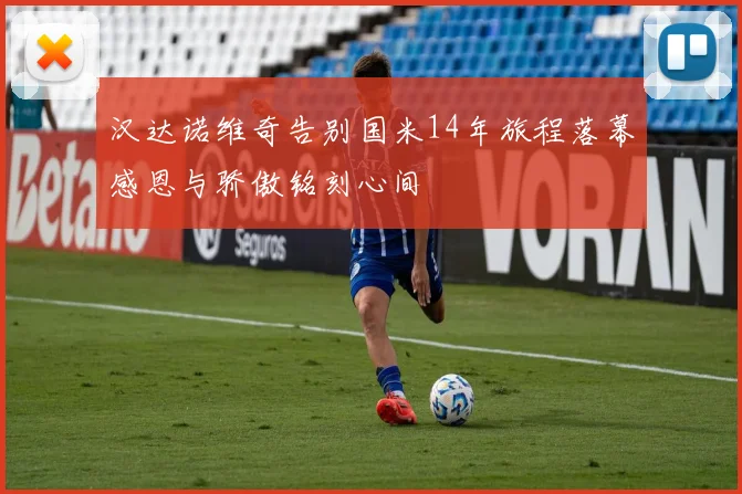 汉达诺维奇告别国米14年旅程落幕感恩与骄傲铭刻心间
