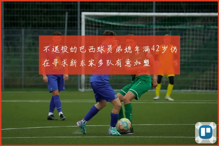 不退役的巴西球员弟媳年满42岁仍在寻求新东家多队有意加盟