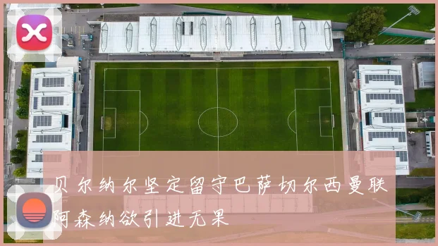 贝尔纳尔坚定留守巴萨切尔西曼联阿森纳欲引进无果