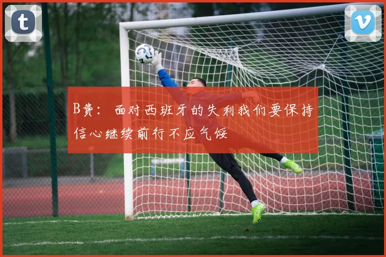 B费：面对西班牙的失利我们要保持信心继续前行不应气馁