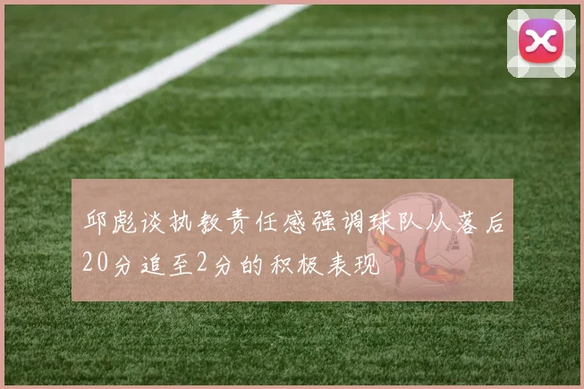 邱彪谈执教责任感强调球队从落后20分追至2分的积极表现
