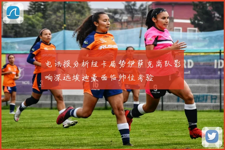电讯报分析纽卡局势伊萨克离队影响深远埃迪豪面临帅位考验