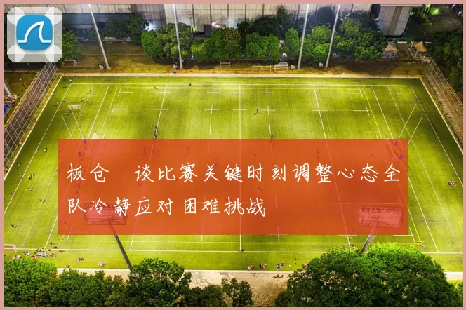 板仓滉谈比赛关键时刻调整心态全队冷静应对困难挑战