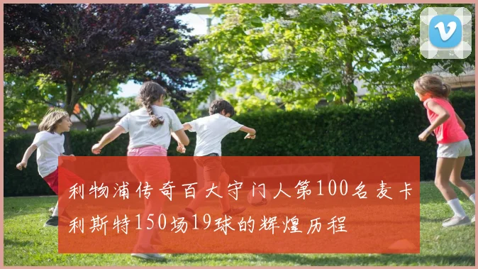 利物浦传奇百大守门人第100名麦卡利斯特150场19球的辉煌历程