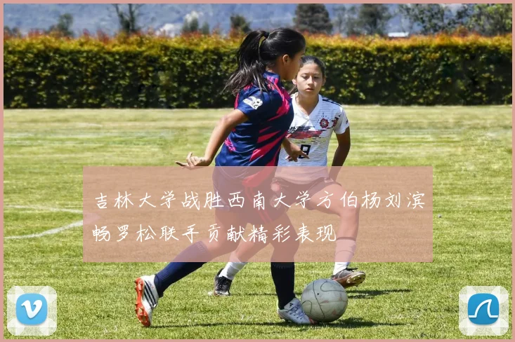 吉林大学战胜西南大学方伯杨刘滨畅罗松联手贡献精彩表现