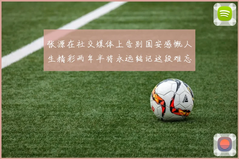 张源在社交媒体上告别国安感慨人生精彩两年半将永远铭记这段难忘故事